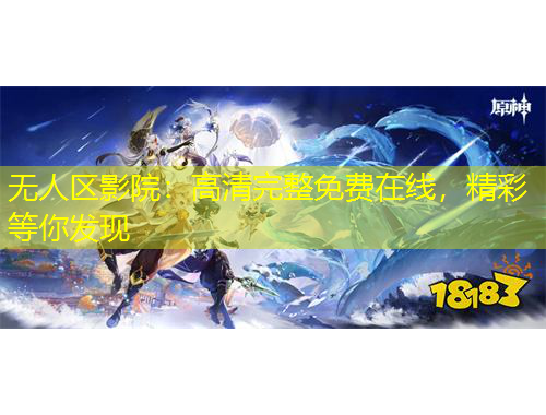 无人区影院:高清完整免费在线,精彩等你发现