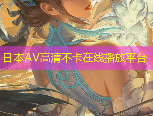 日本AV高清不卡在线播放平台