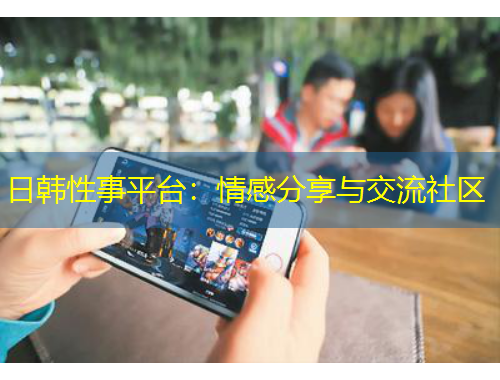 日韩性事平台：情感分享与交流社区