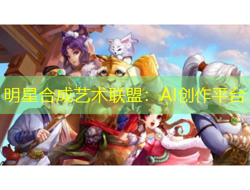 明星合成艺术联盟：AI创作平台