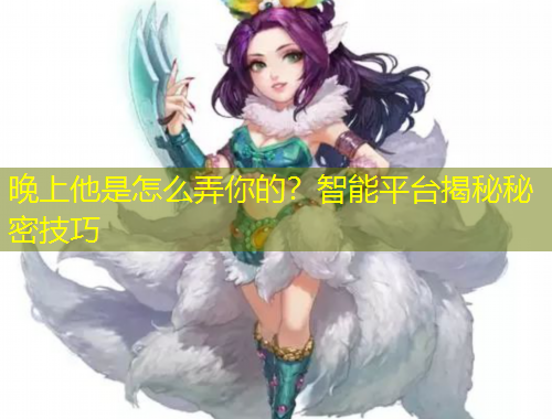 晚上他是怎么弄你的？智能平台揭秘秘密技巧