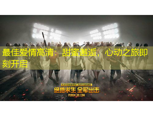 最佳爱情高清：甜蜜邂逅，心动之旅即刻开启