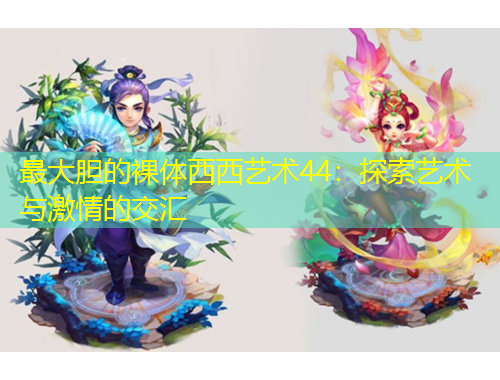 最大胆的裸体西西艺术44:探索艺术与激情的交汇
