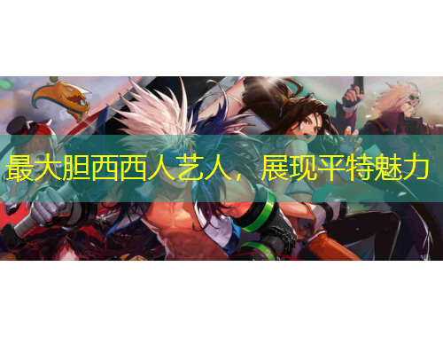 最大胆西西人艺人，展现平特魅力