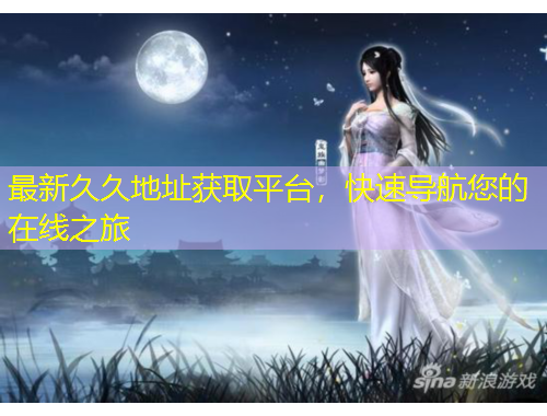 最新久久地址获取平台，快速导航您的在线之旅