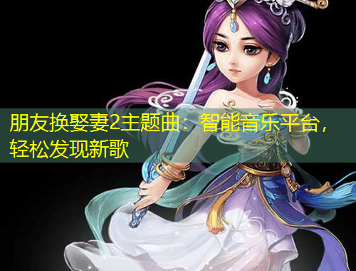 朋友换娶妻2主题曲：智能音乐平台，轻松发现新歌