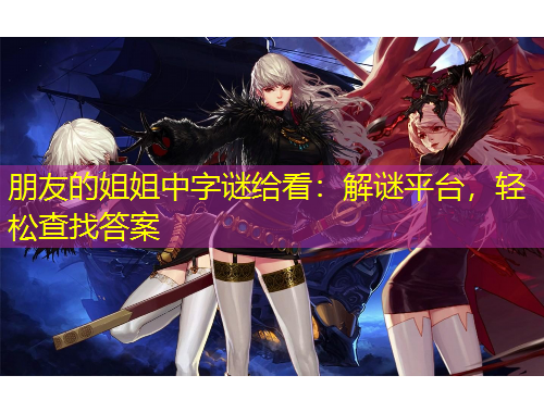 朋友的姐姐中字谜给看：解谜平台，轻松查找答案