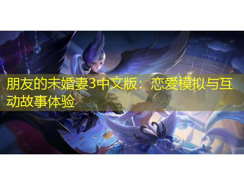 朋友的未婚妻3中文版：恋爱模拟与互动故事体验