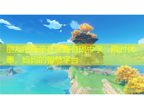 朋友的母亲在完整有限中字：限时优惠，妈妈的智慧平台