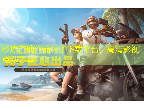 杉原杏璃作品种子下载平台，高清影视免费分享