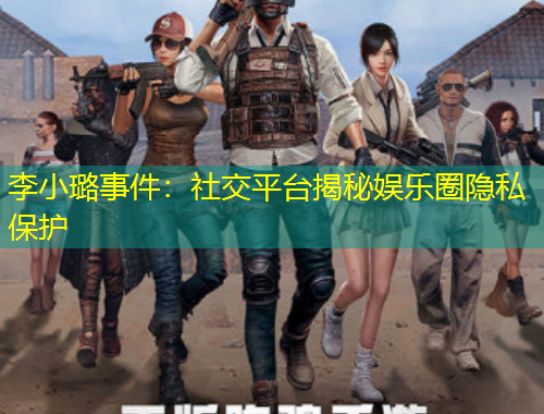 李小璐事件：社交平台揭秘娱乐圈隐私保护