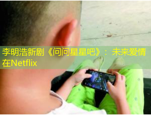 李明浩新剧《问问星星吧》：未来爱情在Netflix