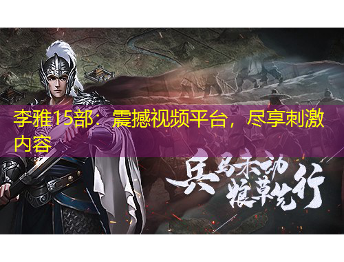 李雅15部：震撼视频平台，尽享刺激内容