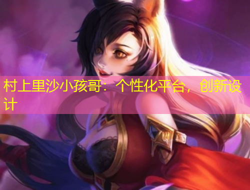 村上里沙小孩哥:个性化平台,创新设计