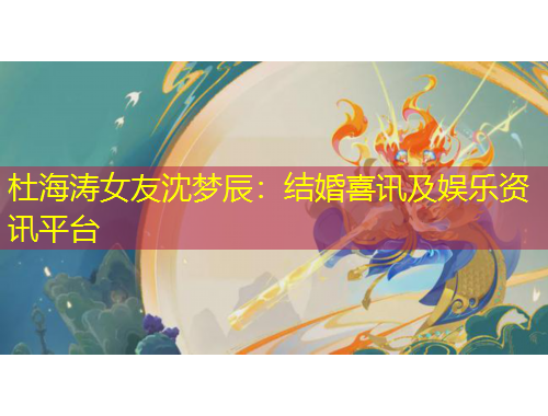 杜海涛女友沈梦辰：结婚喜讯及娱乐资讯平台