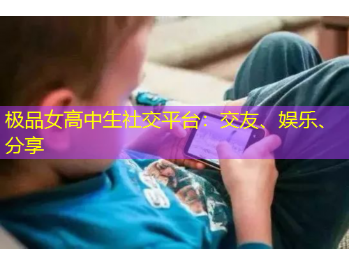 极品女高中生社交平台：交友、娱乐、分享
