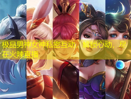 极品男神女神私密互动，解锁心动，尽在火辣直播
