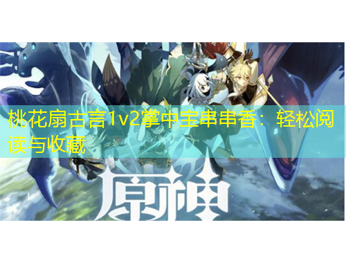 桃花扇古言1v2掌中宝串串香：轻松阅读与收藏