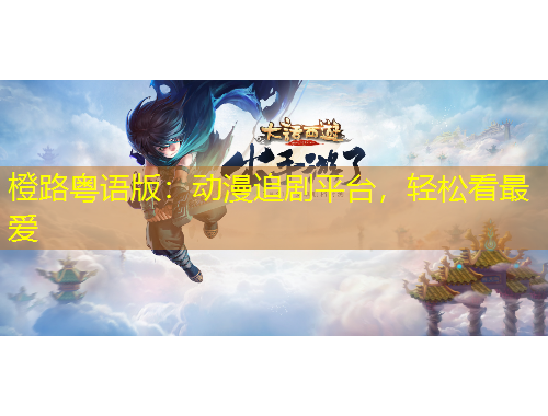 橙路粤语版：动漫追剧平台，轻松看最爱