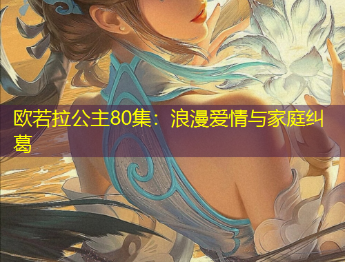 欧若拉公主80集：浪漫爱情与家庭纠葛