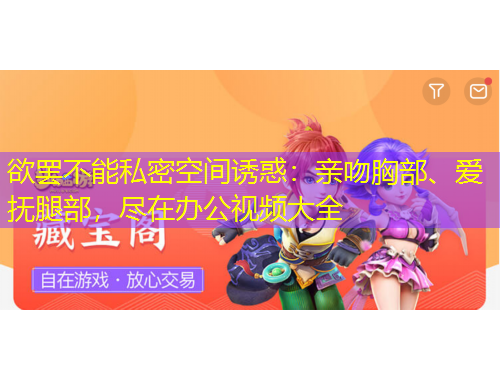 欲罢不能私密空间诱惑：亲吻胸部、爱抚腿部，尽在办公视频大全