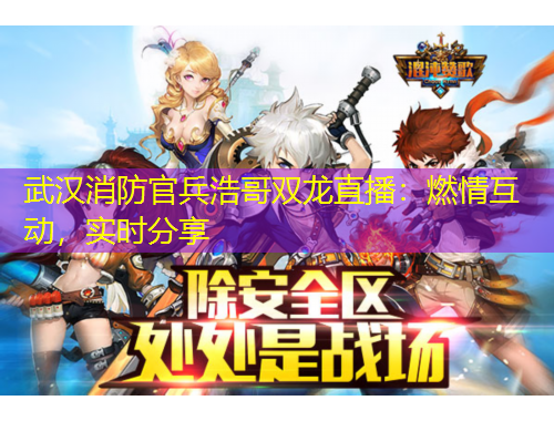 武汉消防官兵浩哥双龙直播：燃情互动，实时分享