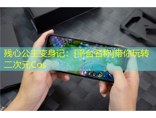 残心公主变身记：[平台名称]带你玩转二次元Cos