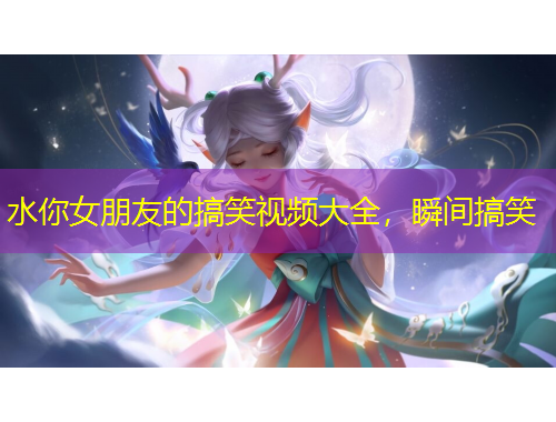 水你女朋友的搞笑视频大全，瞬间搞笑