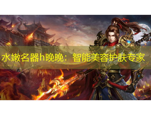水嫩名器h晚晚：智能美容护肤专家