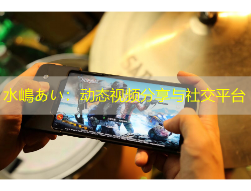 水嶋あい：动态视频分享与社交平台