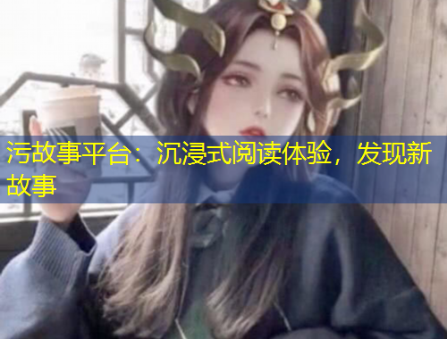 污故事平台：沉浸式阅读体验，发现新故事