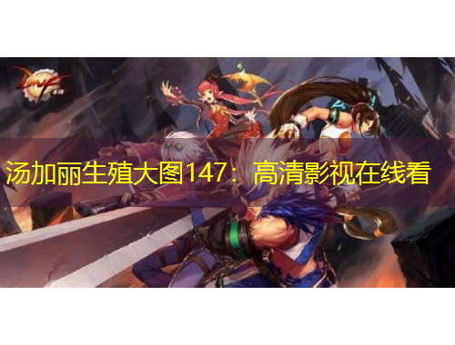 汤加丽生殖大图147:高清影视在线看