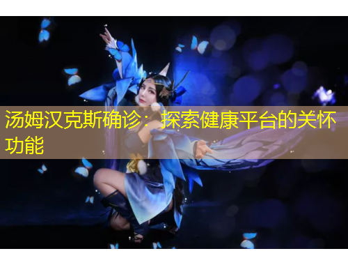 汤姆汉克斯确诊：探索健康平台的关怀功能