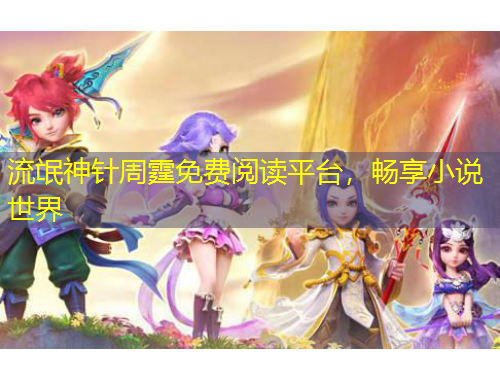 流氓神针周霆免费阅读平台,畅享小说世界