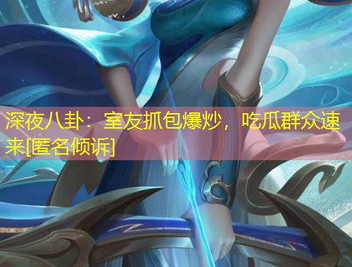 深夜八卦：室友抓包爆炒，吃瓜群众速来[匿名倾诉]