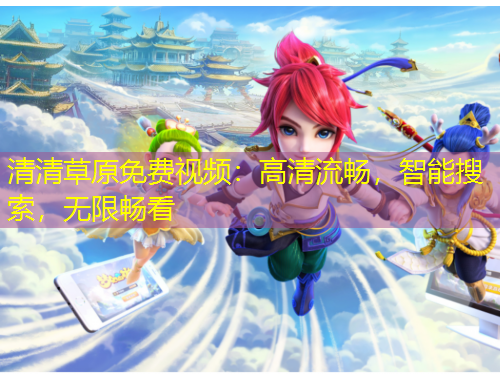 清清草原免费视频：高清流畅，智能搜索，无限畅看