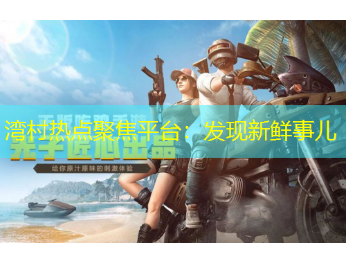 湾村热点聚焦平台：发现新鲜事儿