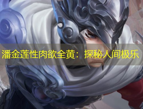 潘金莲性肉欲全黄：探秘人间极乐