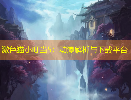 激色猫小叮当5：动漫解析与下载平台