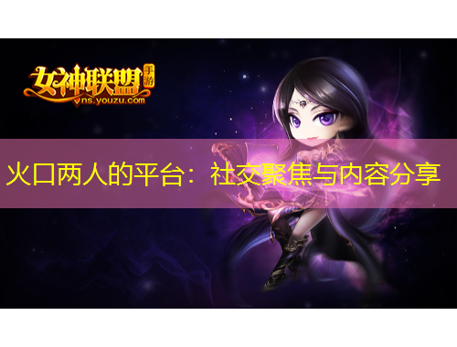 火口两人的平台：社交聚焦与内容分享