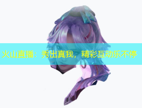 火山直播：秀出真我，精彩互动乐不停