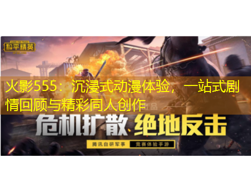 火影555：沉浸式动漫体验，一站式剧情回顾与精彩同人创作
