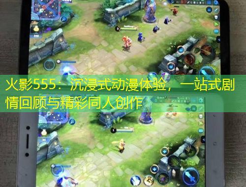 火影555：沉浸式动漫体验，一站式剧情回顾与精彩同人创作