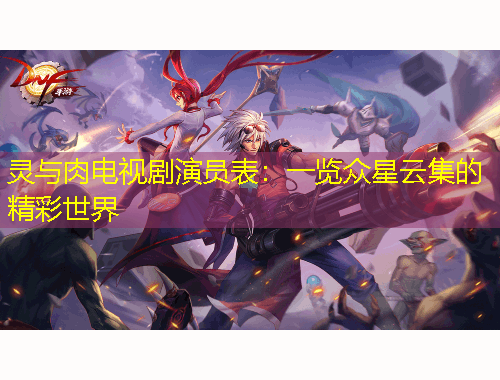 灵与肉电视剧演员表：一览众星云集的精彩世界