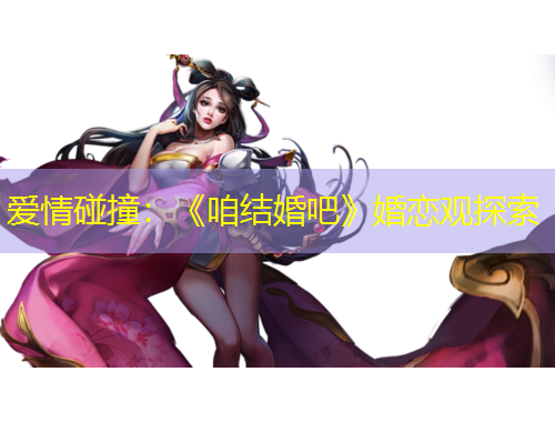 爱情碰撞：《咱结婚吧》婚恋观探索