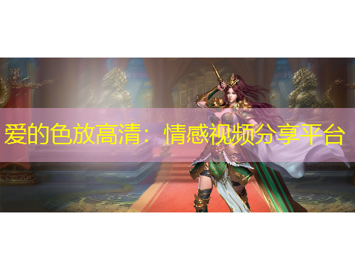 爱的色放高清：情感视频分享平台