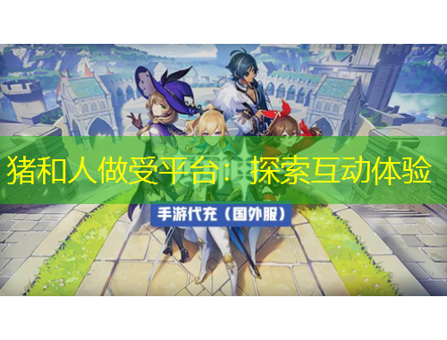 猪和人做受平台：探索互动体验