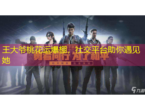 王大爷桃花运爆棚，社交平台助你遇见她