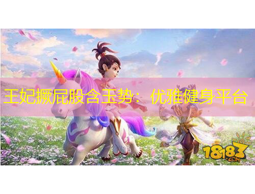 王妃撅屁股含玉势：优雅健身平台