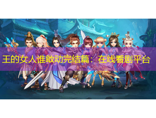 王的女人谁敢动完结篇：在线看剧平台
